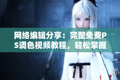网络编辑分享：完整免费PS调色视频教程，轻松掌握调色技能