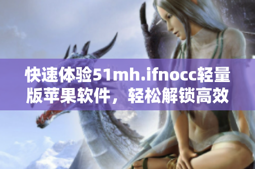 快速体验51mh.ifnocc轻量版苹果软件，轻松解锁高效编辑