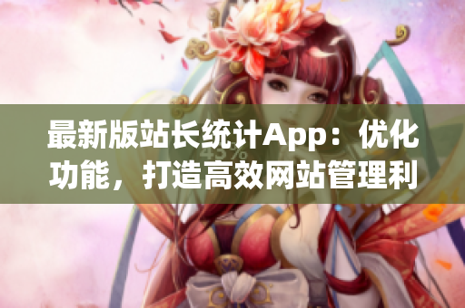 最新版站长统计App：优化功能，打造高效网站管理利器！