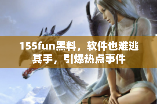 155fun黑料，软件也难逃其手，引爆热点事件