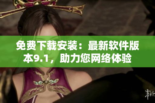 免费下载安装：最新软件版本9.1，助力您网络体验