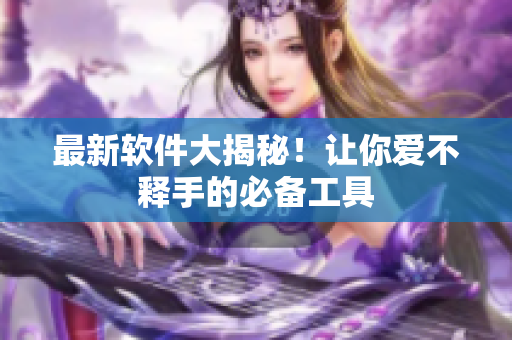 最新软件大揭秘！让你爱不释手的必备工具