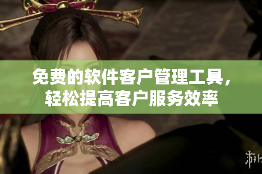 免费的软件客户管理工具，轻松提高客户服务效率