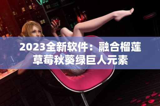 2023全新软件：融合榴莲草莓秋葵绿巨人元素