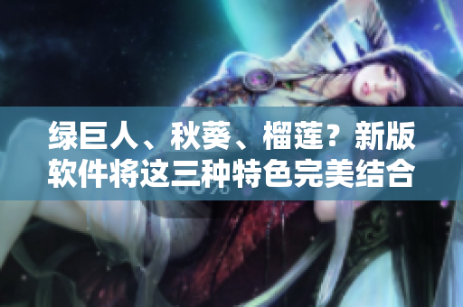 绿巨人、秋葵、榴莲？新版软件将这三种特色完美结合！