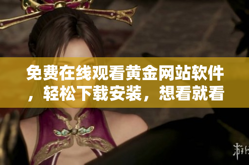 免费在线观看黄金网站软件，轻松下载安装，想看就看！