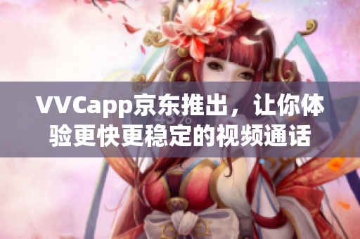 VVCapp京东推出，让你体验更快更稳定的视频通话
