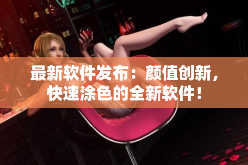 最新软件发布：颜值创新，快速涂色的全新软件！