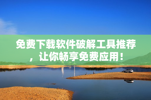 免费下载软件破解工具推荐，让你畅享免费应用！