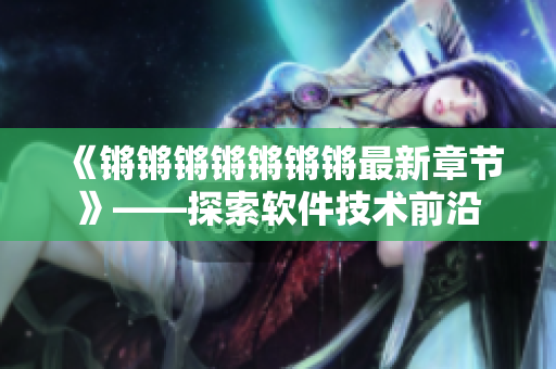 《锵锵锵锵锵锵锵最新章节》——探索软件技术前沿