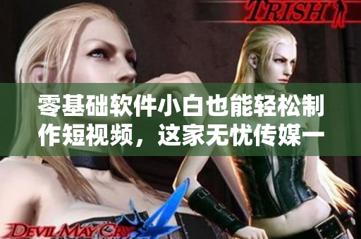零基础软件小白也能轻松制作短视频，这家无忧传媒一定要关注！