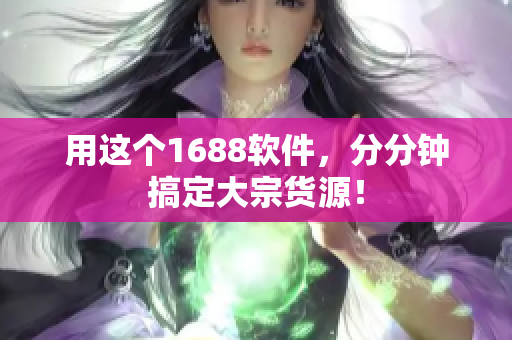 用这个1688软件，分分钟搞定大宗货源！