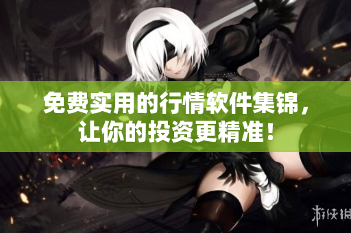 免费实用的行情软件集锦，让你的投资更精准！
