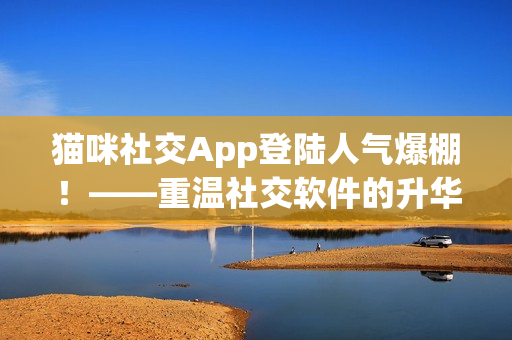 猫咪社交App登陆人气爆棚！——重温社交软件的升华