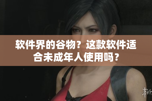软件界的谷物？这款软件适合未成年人使用吗？