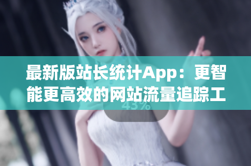 最新版站长统计App：更智能更高效的网站流量追踪工具