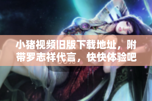 小猪视频旧版下载地址，附带罗志祥代言，快快体验吧！