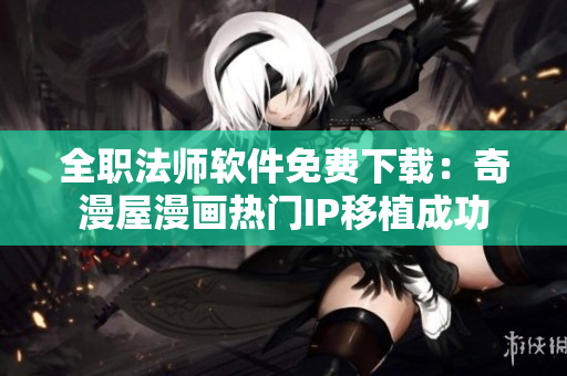 全职法师软件免费下载：奇漫屋漫画热门IP移植成功