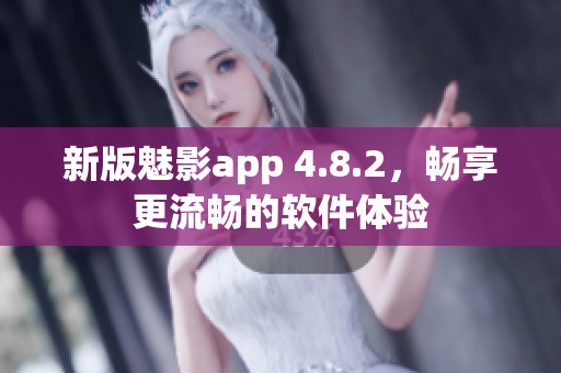 新版魅影app 4.8.2，畅享更流畅的软件体验