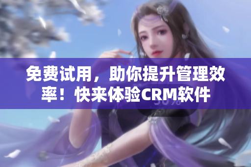 免费试用，助你提升管理效率！快来体验CRM软件