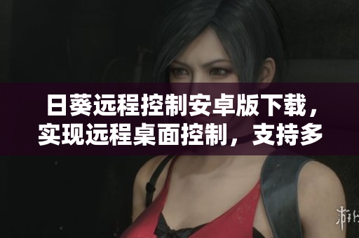 日葵远程控制安卓版下载，实现远程桌面控制，支持多平台操作！