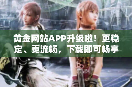 黄金网站APP升级啦！更稳定、更流畅，下载即可畅享！