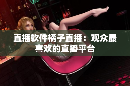 直播软件橘子直播：观众最喜欢的直播平台