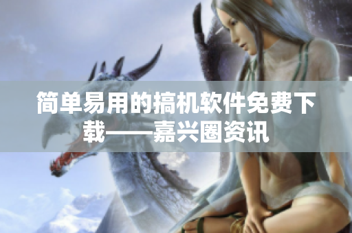 简单易用的搞机软件免费下载——嘉兴圈资讯