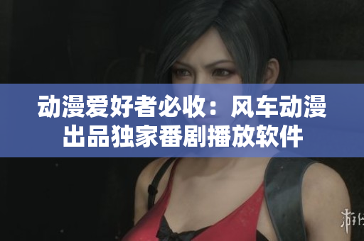 动漫爱好者必收：风车动漫出品独家番剧播放软件