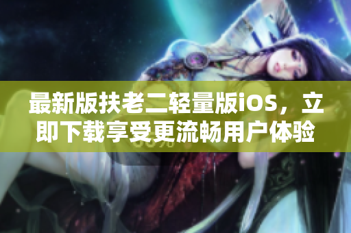 最新版扶老二轻量版iOS，立即下载享受更流畅用户体验