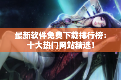 最新软件免费下载排行榜：十大热门网站精选！