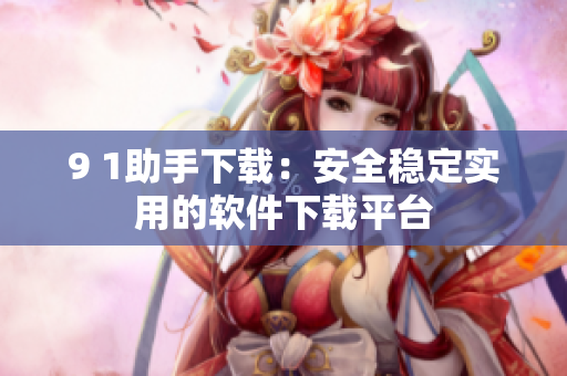 9 1助手下载：安全稳定实用的软件下载平台
