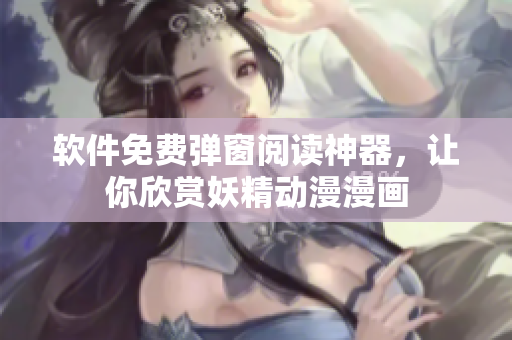 软件免费弹窗阅读神器，让你欣赏妖精动漫漫画
