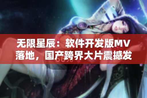 无限星辰：软件开发版MV落地，国产跨界大片震撼发布