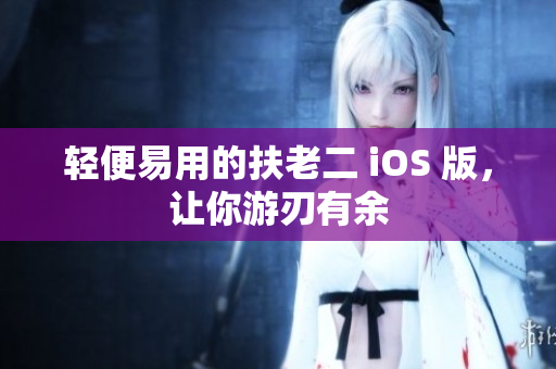 轻便易用的扶老二 iOS 版，让你游刃有余