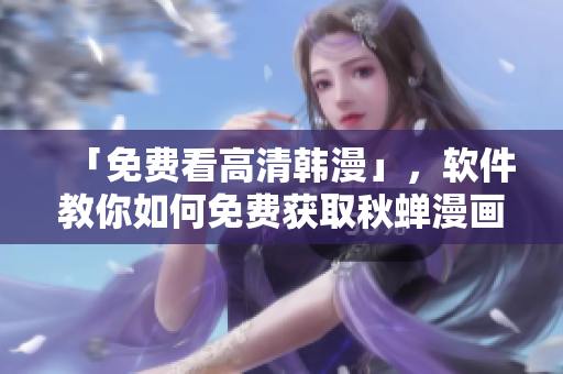 「免费看高清韩漫」，软件教你如何免费获取秋蝉漫画！