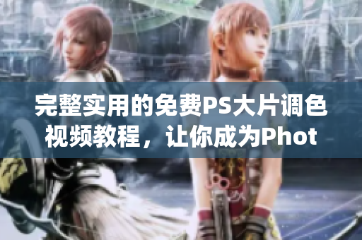 完整实用的免费PS大片调色视频教程，让你成为Photoshop高手！