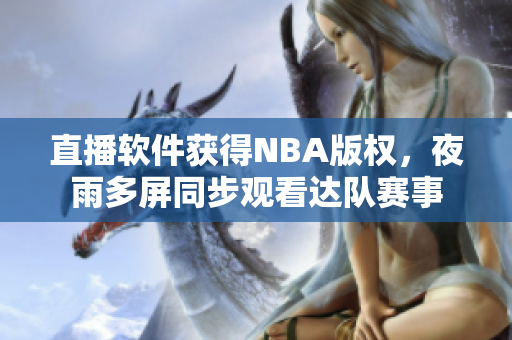 直播软件获得NBA版权，夜雨多屏同步观看达队赛事