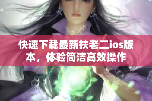 快速下载最新扶老二ios版本，体验简洁高效操作
