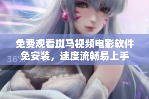 免费观看斑马视频电影软件免安装，速度流畅易上手