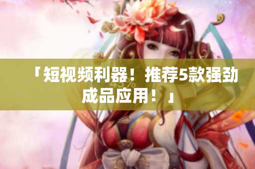 「短视频利器！推荐5款强劲成品应用！」