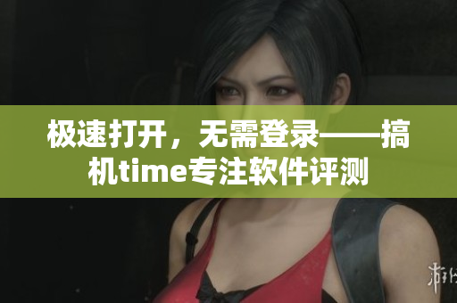 极速打开，无需登录——搞机time专注软件评测