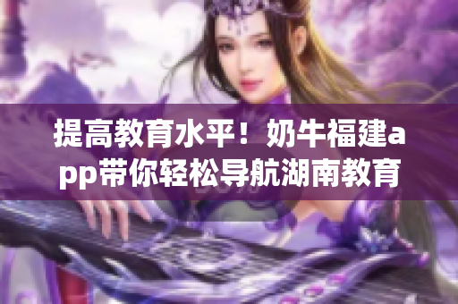 提高教育水平！奶牛福建app带你轻松导航湖南教育