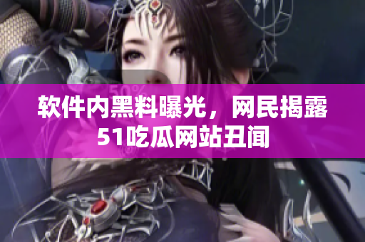 软件内黑料曝光，网民揭露51吃瓜网站丑闻