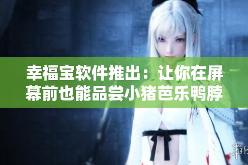 幸福宝软件推出：让你在屏幕前也能品尝小猪芭乐鸭脖美味