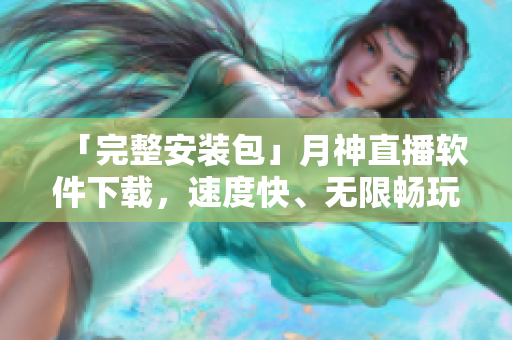 「完整安装包」月神直播软件下载，速度快、无限畅玩