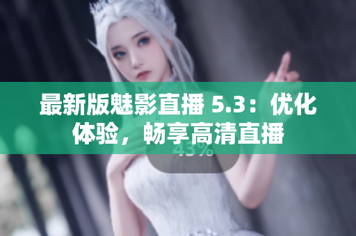 最新版魅影直播 5.3：优化体验，畅享高清直播