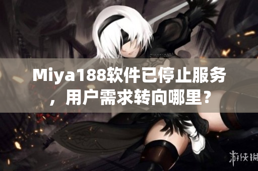 Miya188软件已停止服务，用户需求转向哪里？