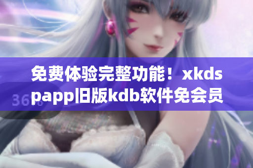 免费体验完整功能！xkdspapp旧版kdb软件免会员版震撼上线