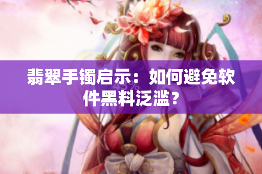 翡翠手镯启示：如何避免软件黑料泛滥？